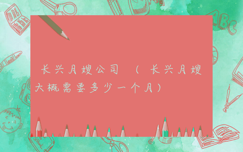 长兴月嫂公司 (长兴月嫂大概需要多少一个月)
